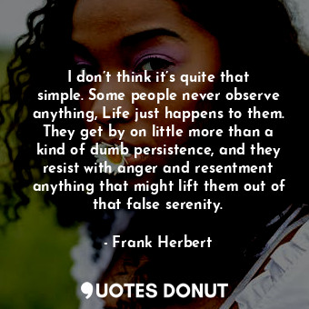  I don’t think it’s quite that simple. Some people never observe anything, Life j... - Frank Herbert - Quotes Donut