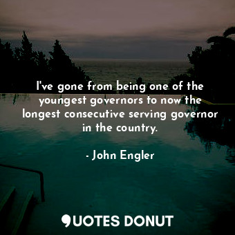  I&#39;ve gone from being one of the youngest governors to now the longest consec... - John Engler - Quotes Donut