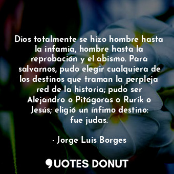  Dios totalmente se hizo hombre hasta la infamia, hombre hasta la reprobación y e... - Jorge Luis Borges - Quotes Donut