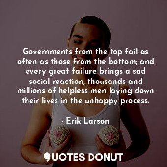 Governments from the top fail as often as those from the bottom; and every great failure brings a sad social reaction, thousands and millions of helpless men laying down their lives in the unhappy process.