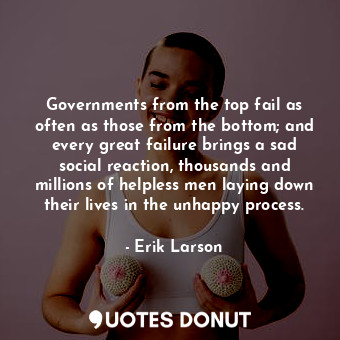  Governments from the top fail as often as those from the bottom; and every great... - Erik Larson - Quotes Donut