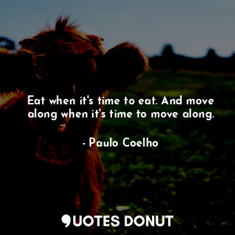 Eat when it's time to eat. And move along when it's time to move along.