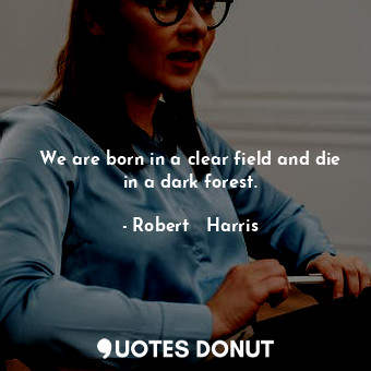  We are born in a clear field and die in a dark forest.... - Robert   Harris - Quotes Donut