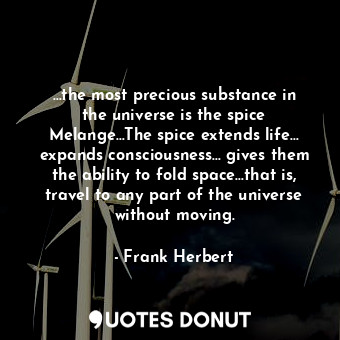 …the most precious substance in the universe is the spice Melange…The spice extends life… expands consciousness… gives them the ability to fold space…that is, travel to any part of the universe without moving.