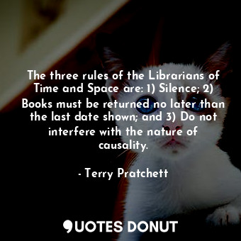 The three rules of the Librarians of Time and Space are: 1) Silence; 2) Books must be returned no later than the last date shown; and 3) Do not interfere with the nature of causality.