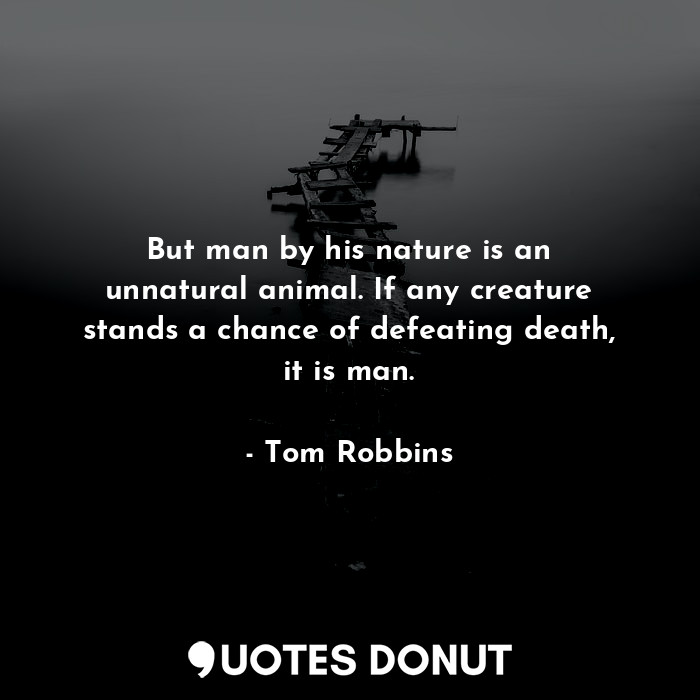 But man by his nature is an unnatural animal. If any creature stands a chance of defeating death, it is man.