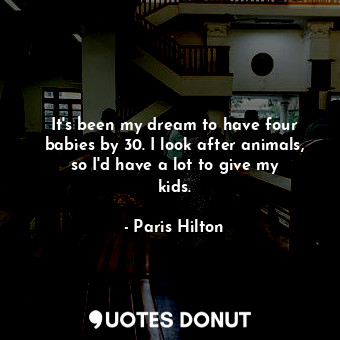  It&#39;s been my dream to have four babies by 30. I look after animals, so I&#39... - Paris Hilton - Quotes Donut