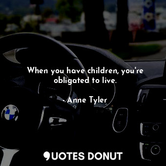  When you have children, you're obligated to live.... - Anne Tyler - Quotes Donut