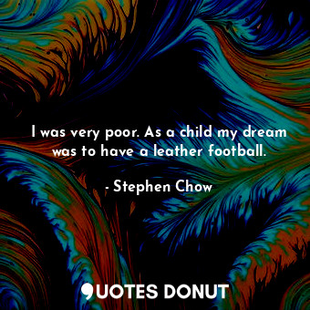  I was very poor. As a child my dream was to have a leather football.... - Stephen Chow - Quotes Donut