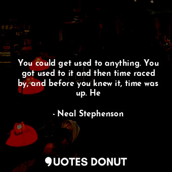  You could get used to anything. You got used to it and then time raced by, and b... - Neal Stephenson - Quotes Donut
