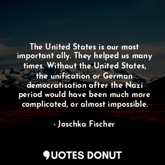 The United States is our most important ally. They helped us many times. Without... - Joschka Fischer - Quotes Donut