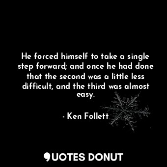 He forced himself to take a single step forward; and once he had done that the second was a little less difficult, and the third was almost easy.