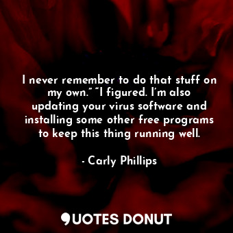 I never remember to do that stuff on my own.” “I figured. I’m also updating your virus software and installing some other free programs to keep this thing running well.