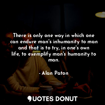  There is only one way in which one can endure man's inhumanity to man and that i... - Alan Paton - Quotes Donut