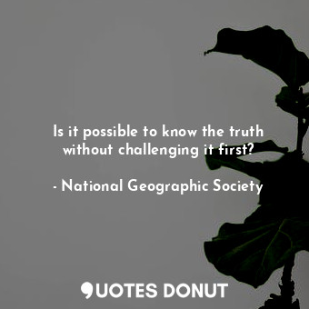  Is it possible to know the truth without challenging it first?... - National Geographic Society - Quotes Donut