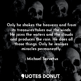 Only he shakes the heavens and from its treasures takes our the winds. He joins the waters and the clouds and produces the rain. He does all those things. Only he realizes miracles permanently.