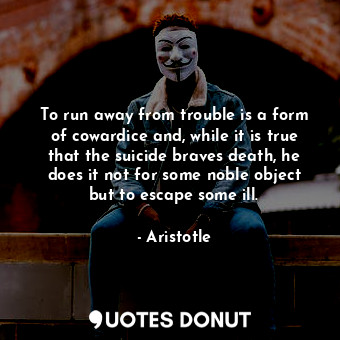  To run away from trouble is a form of cowardice and, while it is true that the s... - Aristotle - Quotes Donut