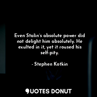 Even Stalin’s absolute power did not delight him absolutely. He exulted in it, yet it roused his self-pity.