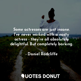  Some actresses are just insane. I&#39;ve never worked with a nasty actress - the... - Daniel Radcliffe - Quotes Donut