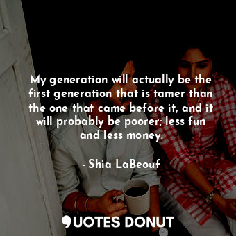  My generation will actually be the first generation that is tamer than the one t... - Shia LaBeouf - Quotes Donut