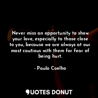 Never miss an opportunity to show your love, especially to those close to you, because we are always at our most cautious with them for fear of being hurt.