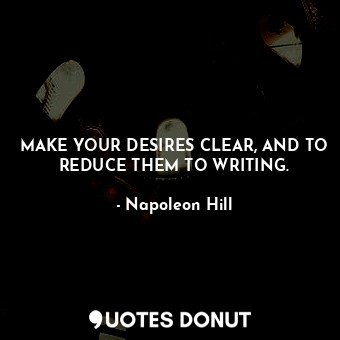  MAKE YOUR DESIRES CLEAR, AND TO REDUCE THEM TO WRITING.... - Napoleon Hill - Quotes Donut