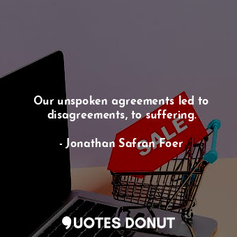  Our unspoken agreements led to disagreements, to suffering.... - Jonathan Safran Foer - Quotes Donut