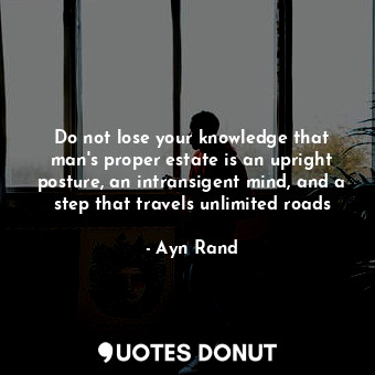  Do not lose your knowledge that man's proper estate is an upright posture, an in... - Ayn Rand - Quotes Donut