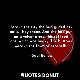 Here in the city she had gilded her nails. They shone. And she had put on a velvet dress, this soft red one, which was heavy. The buttons were in the form of seashells.