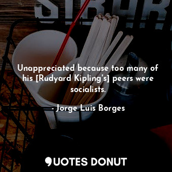  Unappreciated because too many of his [Rudyard Kipling's] peers were socialists.... - Jorge Luis Borges - Quotes Donut