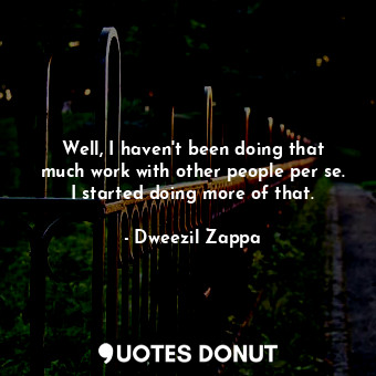  Well, I haven&#39;t been doing that much work with other people per se. I starte... - Dweezil Zappa - Quotes Donut