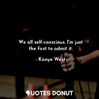  We all self-conscious. I&#39;m just the first to admit it.... - Kanye West - Quotes Donut