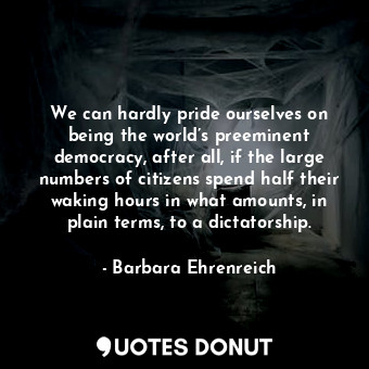  We can hardly pride ourselves on being the world’s preeminent democracy, after a... - Barbara Ehrenreich - Quotes Donut