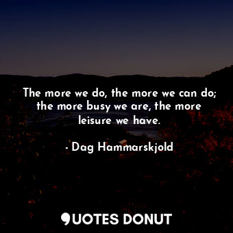 The more we do, the more we can do; the more busy we are, the more leisure we ha... - Dag Hammarskjold - Quotes Donut