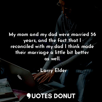  My mom and my dad were married 56 years, and the fact that I reconciled with my ... - Larry Elder - Quotes Donut