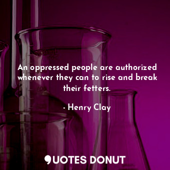 An oppressed people are authorized whenever they can to rise and break their fetters.