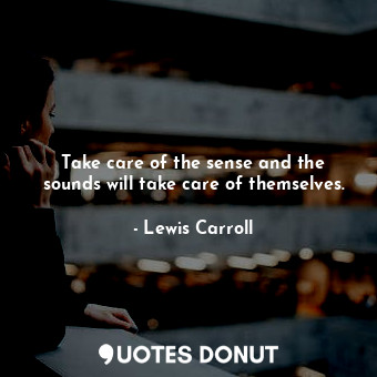 Take care of the sense and the sounds will take care of themselves.