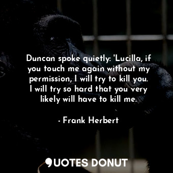 Duncan spoke quietly: 'Lucilla, if you touch me again without my permission, I will try to kill you. I will try so hard that you very likely will have to kill me.