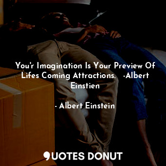 You'r Imagination Is Your Preview Of Lifes Coming Attractions.   -Albert Einstien