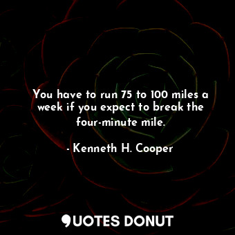  You have to run 75 to 100 miles a week if you expect to break the four-minute mi... - Kenneth H. Cooper - Quotes Donut