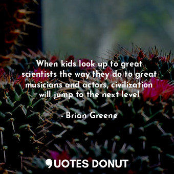  When kids look up to great scientists the way they do to great musicians and act... - Brian Greene - Quotes Donut