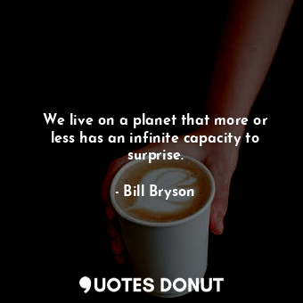  We live on a planet that more or less has an infinite capacity to surprise.... - Bill Bryson - Quotes Donut