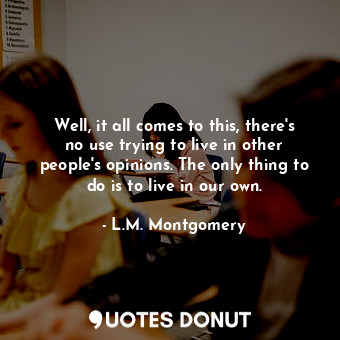 Well, it all comes to this, there's no use trying to live in other people's opinions. The only thing to do is to live in our own.