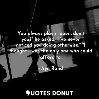  You always play it open, don’t you?” he asked. “I’ve never noticed you doing oth... - Ayn Rand - Quotes Donut