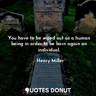  You have to be wiped out as a human being in order to be born again an individua... - Henry Miller - Quotes Donut