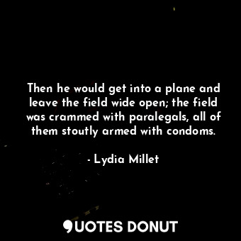 Then he would get into a plane and leave the field wide open; the field was crammed with paralegals, all of them stoutly armed with condoms.
