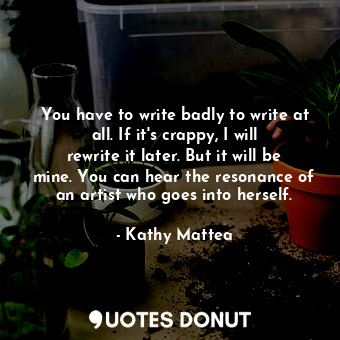  You have to write badly to write at all. If it&#39;s crappy, I will rewrite it l... - Kathy Mattea - Quotes Donut