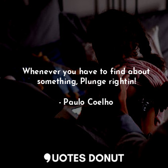  Whenever you have to find about something, Plunge rightin!... - Paulo Coelho - Quotes Donut