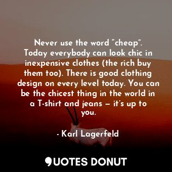 Never use the word “cheap”. Today everybody can look chic in inexpensive clothes (the rich buy them too). There is good clothing design on every level today. You can be the chicest thing in the world in a T-shirt and jeans — it’s up to you.