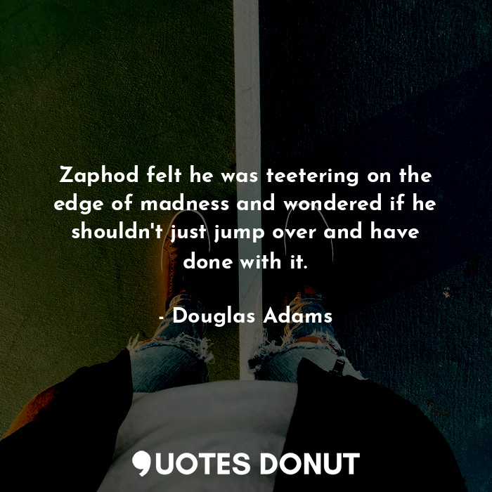 Zaphod felt he was teetering on the edge of madness and wondered if he shouldn't just jump over and have done with it.